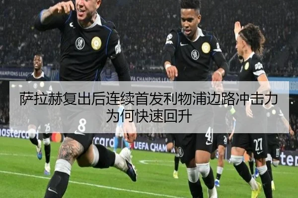 萨拉赫复出后连续首发利物浦边路冲击力为何快速回升（kaiyun）