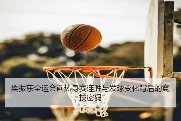 樊振东全运会前热身赛连胜与发球变化背后的竞技密码（kaiyun）