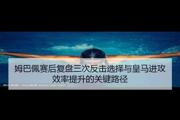 姆巴佩赛后复盘三次反击选择与皇马进攻效率提升的关键路径（kaiyun）