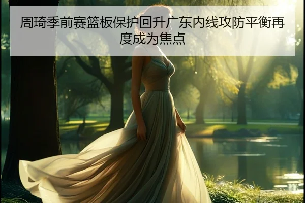 周琦季前赛篮板保护回升广东内线攻防平衡再度成为焦点（kaiyun）