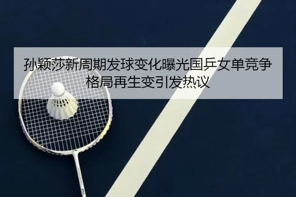 孙颖莎新周期发球变化曝光国乒女单竞争格局再生变引发热议（kaiyun）